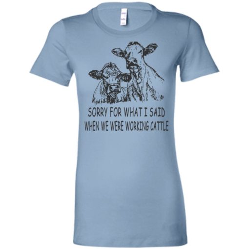 Sorry for what i said when we were working cattle women tee