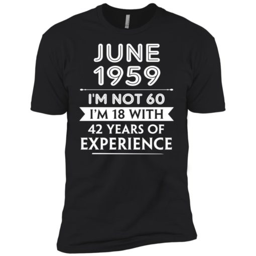 June 1959 im not 60 im 18 with 42 years of experience graphic gifts premium t-shirt