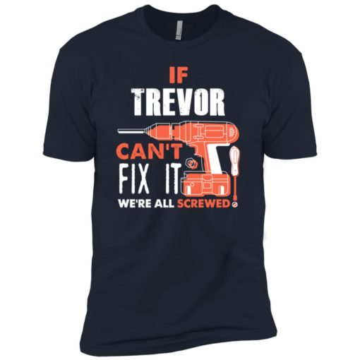 If trevor can’t fix it we’re all screwed premium t-shirt