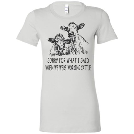 Sorry for what i said when we were working cattle women tee