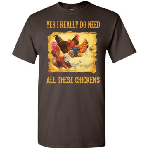 Yes i really do need all these chickens best gift t-shirt