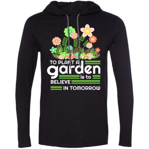 To plant a garden is to believe in tomorrow love gardening gardeners long sleeve hoodie