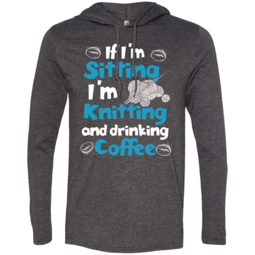 If i’m sitting i’m knitting and drinking coffee long sleeve hoodie