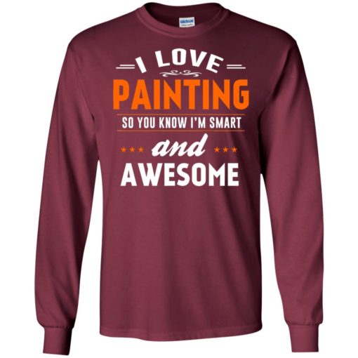 I love painting so you know i’m smart and awesome long sleeve