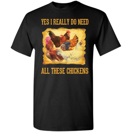 Yes i really do need all these chickens best gift t-shirt