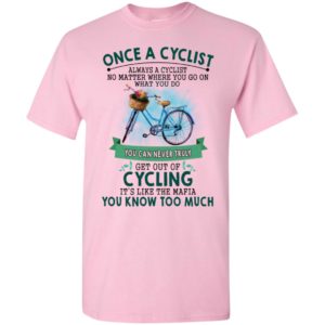 Once a cyclist you can never truly get out of cycling its like the mafia you know too much t-shirt