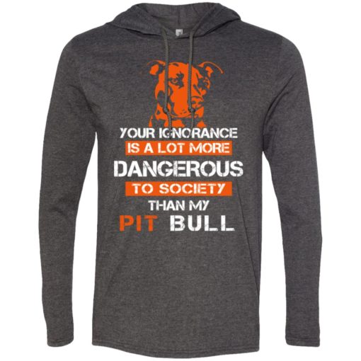 Your ignorance is more dangerous to society than pit bull long sleeve hoodie