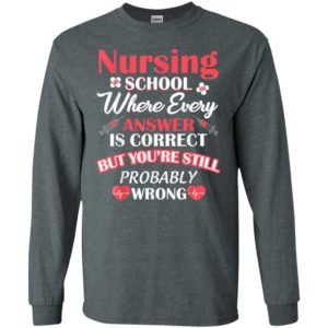 Nursing school where every answer is correct but youre still probably wrong long sleeve