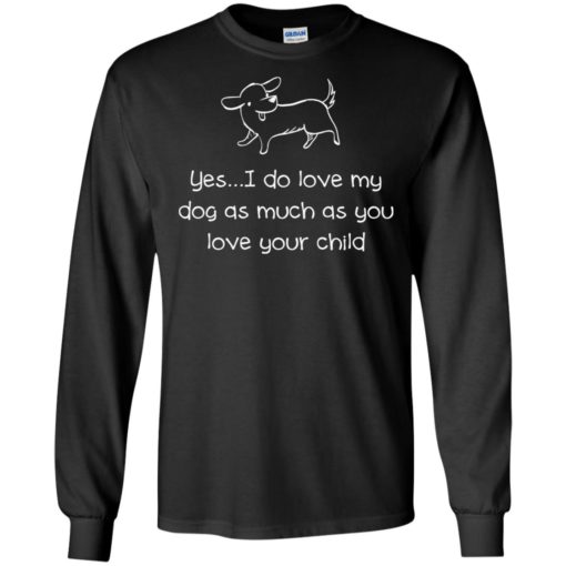Yes i do love my dog as much as you love your child dog funfact long sleeve