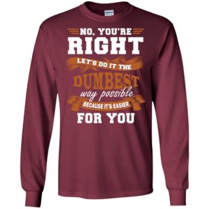 No you’re right let’s do it the dumbest way possible funny long sleeve