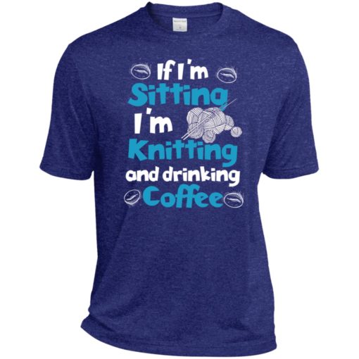 If i’m sitting i’m knitting and drinking coffee sport tee