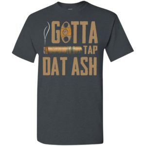 Gotta tap dat ash cigar t-shirt