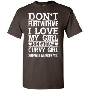 Don’t flirt with me i love my girl she’s a crazy curvy girl she will murder you shirt hoodie sweater t-shirt