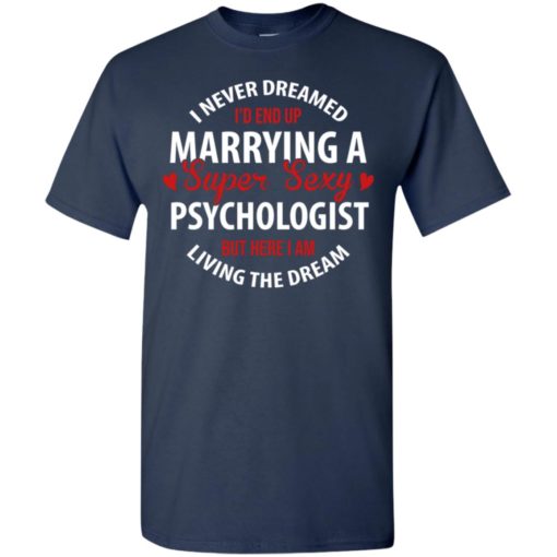 I never dreamed id end up marrying a super sexy psychologist but here i am living the dream t-shirt