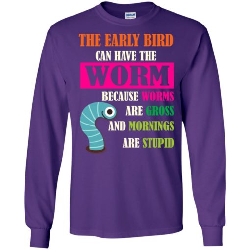 The early bird can have the worm because mornings are stupid long sleeve