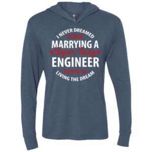 I never dreamed id end up marrying a super sexy engineer but here i am living the dream unisex hoodie