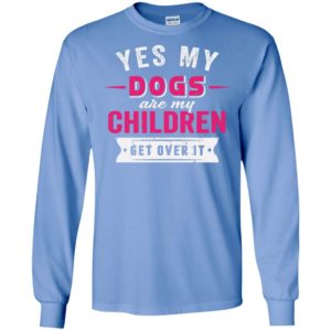 Yes dogs are my children get over it funny retro love dogs life long sleeve