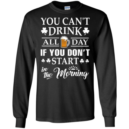 You can’t drink all day if you don’t start t-shirt long sleeve
