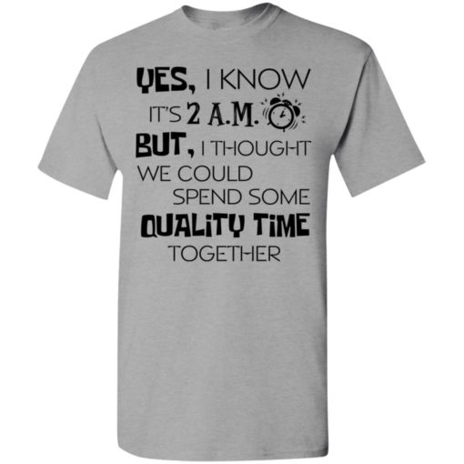 Yes i know its 2am but i thought we could quality time together t-shirt