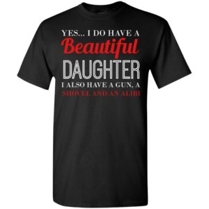 Yes i do have a beautiful daughter a gun shovel alibi family gun support t-shirt