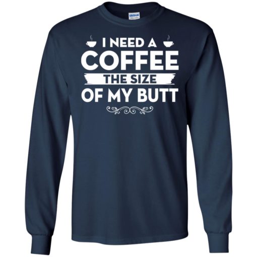 I need a coffee the size of my butt long sleeve