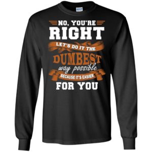 No you’re right let’s do it the dumbest way possible funny long sleeve