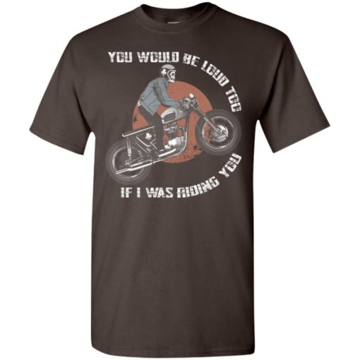 Ghost rider you would be loud too if i was riding you t-shirt
