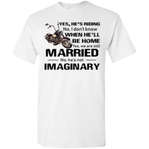 Yes hes riding no i dont know when hell be home yes we are still married no hes not imaginary t-shirt