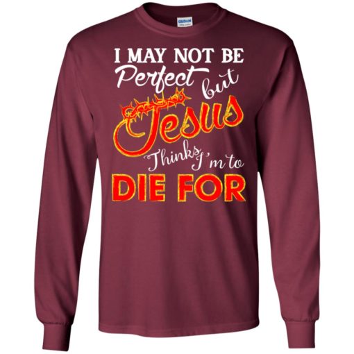 I may not be perfect but jesus thinks i’m to die for long sleeve