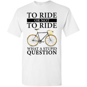 To ride or not to ride what a stupid question t-shirt