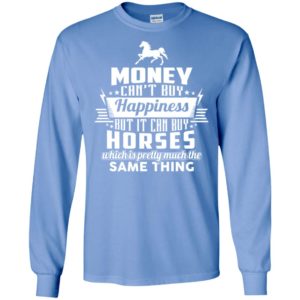 Money can’t buy happiness but it can buy horses which is pretty much the same thing long sleeve