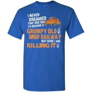 I never dreamed become a grumpy old bnsf railway but here i am killing it t-shirt