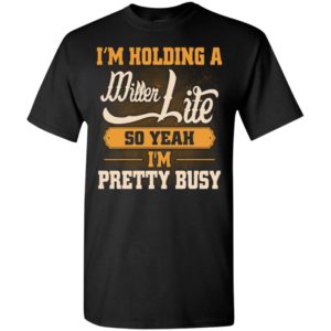 I’m holding a miller lite so yeah i’m pretty busy t-shirt