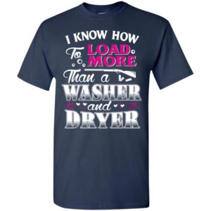 I know how to load more than a washer and dryer funny gun hunting t-shirt