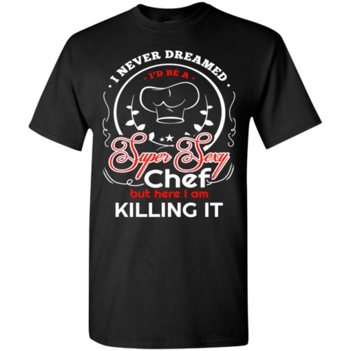 Never dreamed id be a super sexy chef t-shirt