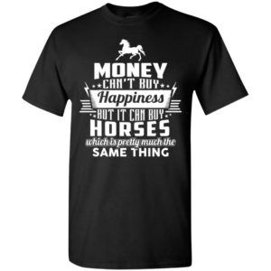 Money can’t buy happiness but it can buy horses which is pretty much the same thing t-shirt