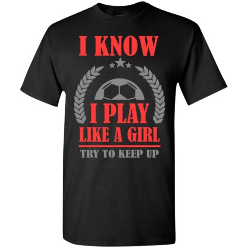 I know i play like a girl soccer t-shirt