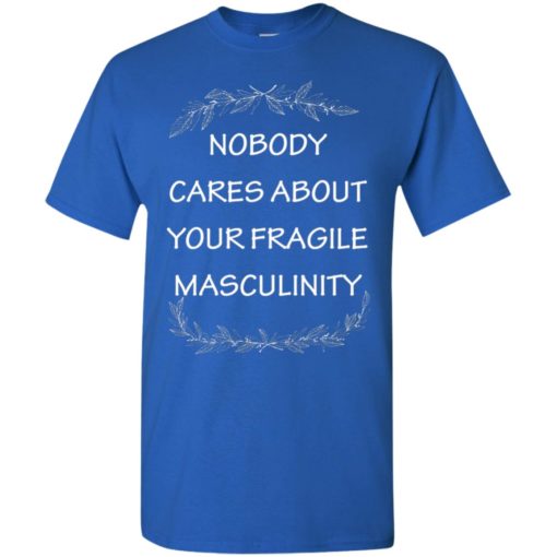 Nobody cares about your fragile masculinity t-shirt