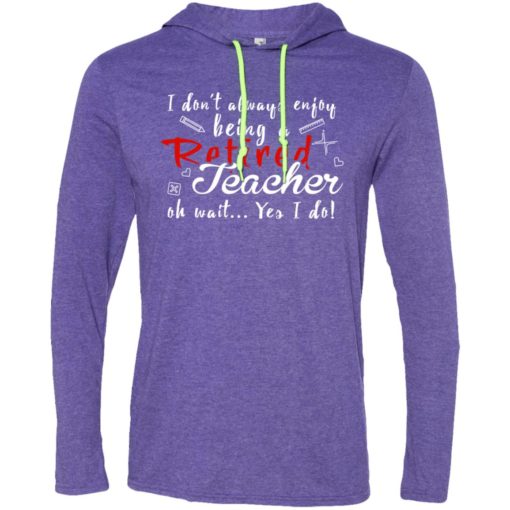 I dont always enjoy being retired teacher oh wait yes i do long sleeve hoodie