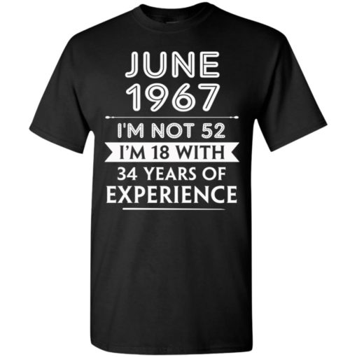 June 1967 im not 52 im 18 with 34 years of experience t-shirt