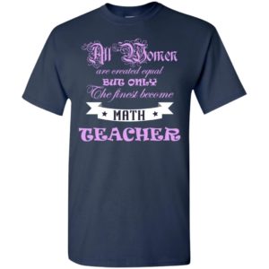 All women are created equal but only the finest become math teacher t-shirt