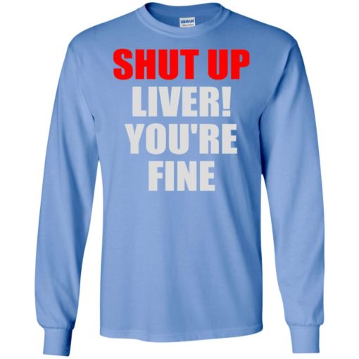 Shut up liver you’re fine funny long sleeve