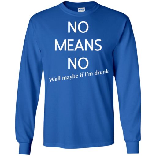 No means no well maybe if i’m drunk funny long sleeve