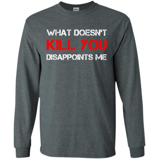 What doesn’t kill you disappoints me long sleeve