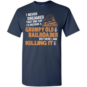I never dreamed that one day id become a grumpy old railroader but here i am killing it t-shirt