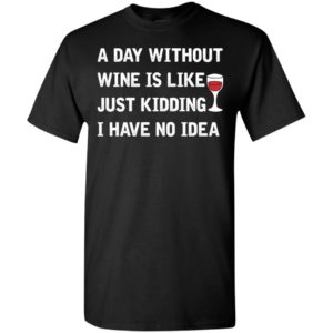 A day without wine is like just kidding i have no idea 1 t-shirt