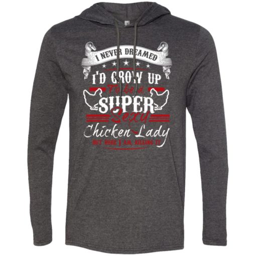 I’d grow up to be a super sexy chicken lady but i am killing it long sleeve hoodie