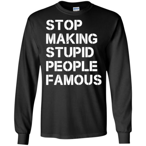 Stop making stupid people famous funny saying long sleeve