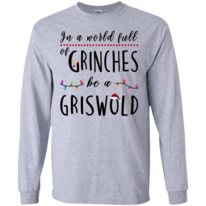 In a world full of grinches be a griswold christmas long sleeve