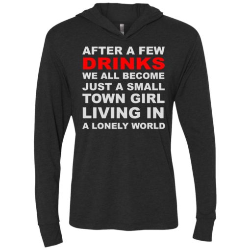 After a few drinks we all become just a small town girl living in a lonely world unisex hoodie